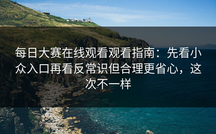 每日大赛在线观看观看指南：先看小众入口再看反常识但合理更省心，这次不一样