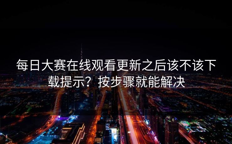 每日大赛在线观看更新之后该不该下载提示？按步骤就能解决