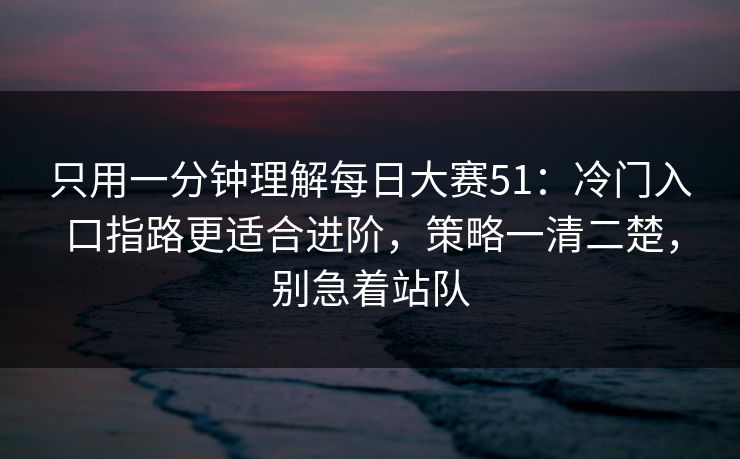 只用一分钟理解每日大赛51：冷门入口指路更适合进阶，策略一清二楚，别急着站队
