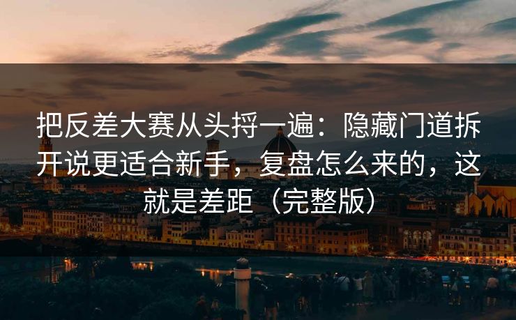 把反差大赛从头捋一遍：隐藏门道拆开说更适合新手，复盘怎么来的，这就是差距（完整版）