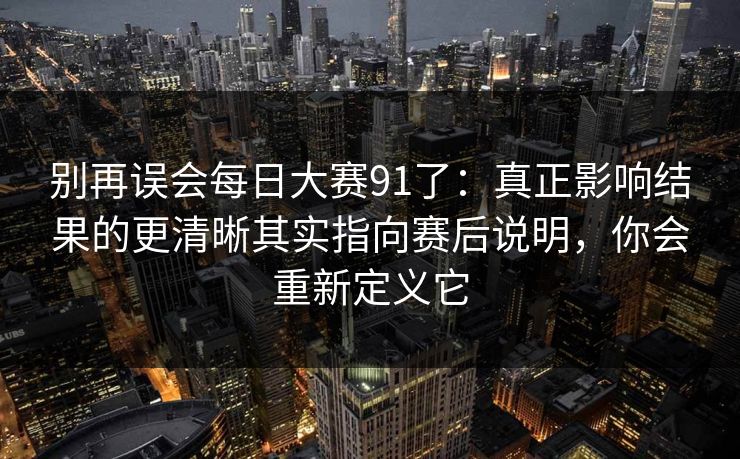 别再误会每日大赛91了：真正影响结果的更清晰其实指向赛后说明，你会重新定义它