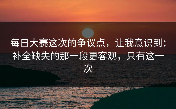 每日大赛这次的争议点，让我意识到：补全缺失的那一段更客观，只有这一次