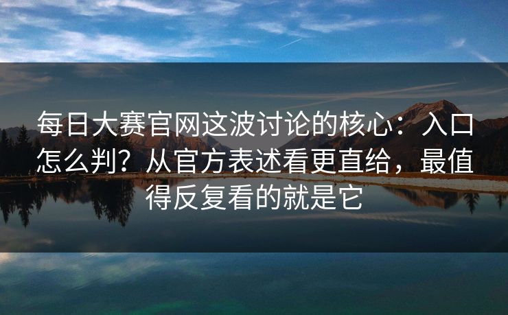 每日大赛官网这波讨论的核心：入口怎么判？从官方表述看更直给，最值得反复看的就是它