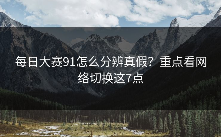 每日大赛91怎么分辨真假？重点看网络切换这7点