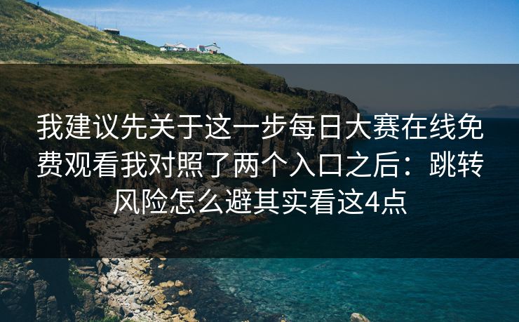 我建议先关于这一步每日大赛在线免费观看我对照了两个入口之后：跳转风险怎么避其实看这4点