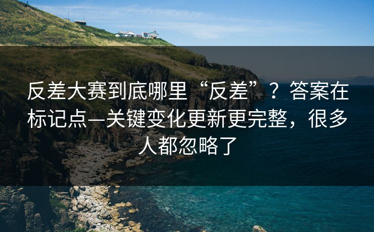 反差大赛到底哪里“反差”？答案在标记点—关键变化更新更完整，很多人都忽略了