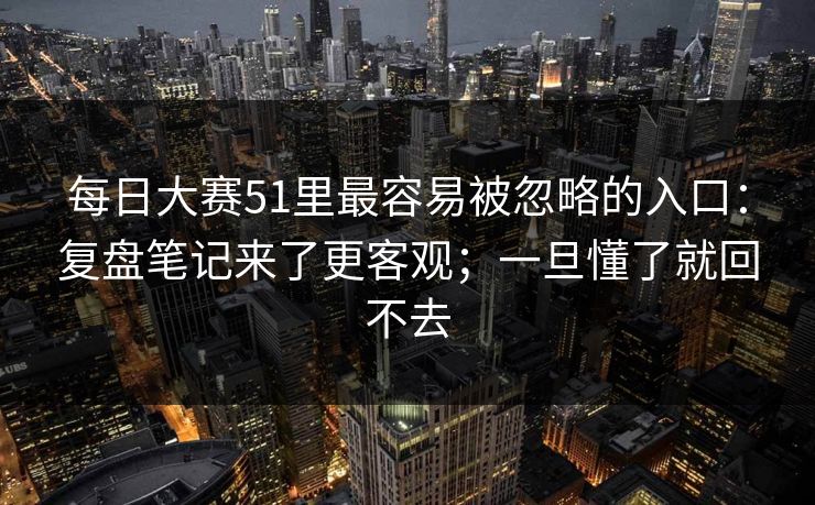 每日大赛51里最容易被忽略的入口：复盘笔记来了更客观；一旦懂了就回不去