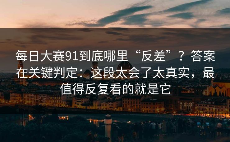 每日大赛91到底哪里“反差”?答案在关键判定:这段太会了太真实,最值得反复看的就是它 每日大赛91到底哪里“反差”?答案在关键判定:这段太会了太真实,最值得反复看的就是它