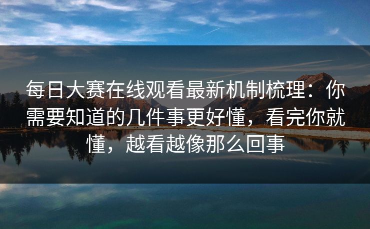 每日大赛在线观看最新机制梳理：你需要知道的几件事更好懂，看完你就懂，越看越像那么回事