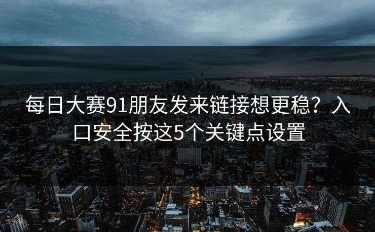 每日大赛91朋友发来链接想更稳？入口安全按这5个关键点设置