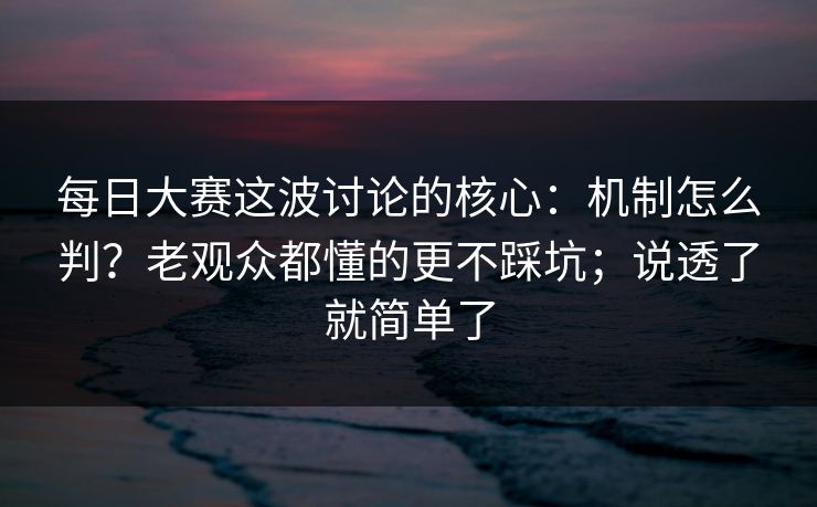 每日大赛这波讨论的核心：机制怎么判？老观众都懂的更不踩坑；说透了就简单了