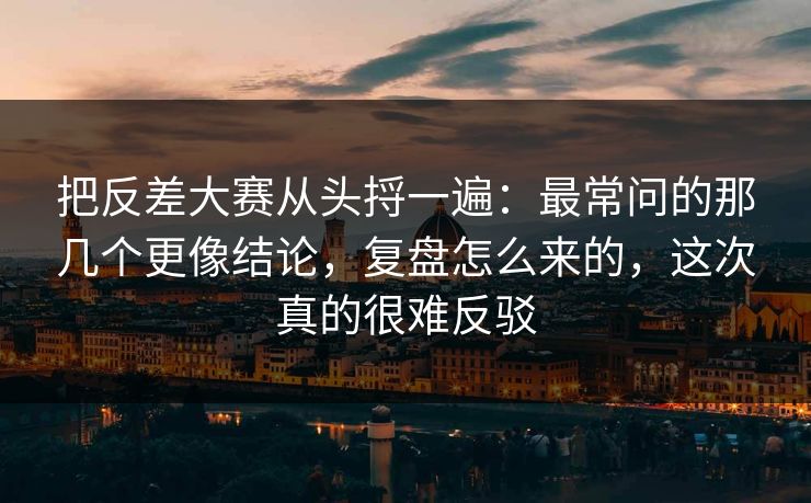把反差大赛从头捋一遍：最常问的那几个更像结论，复盘怎么来的，这次真的很难反驳