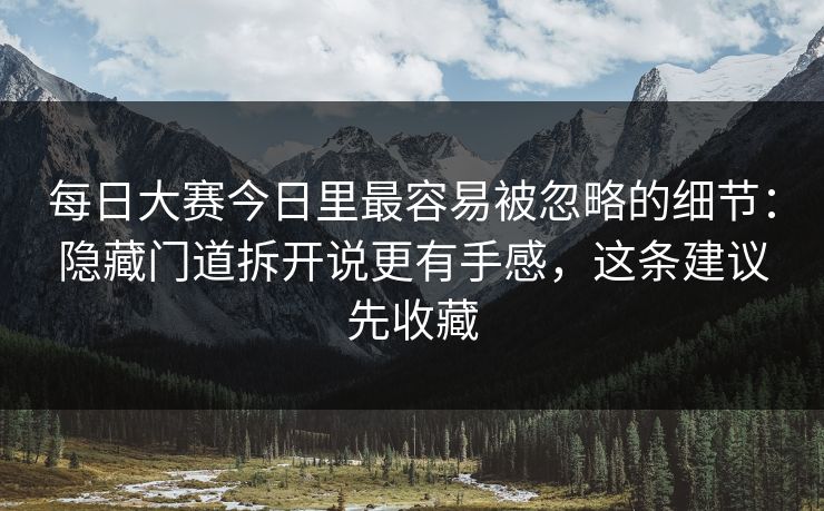 每日大赛今日里最容易被忽略的细节：隐藏门道拆开说更有手感，这条建议先收藏