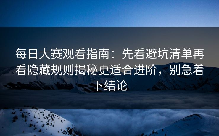 每日大赛观看指南：先看避坑清单再看隐藏规则揭秘更适合进阶，别急着下结论