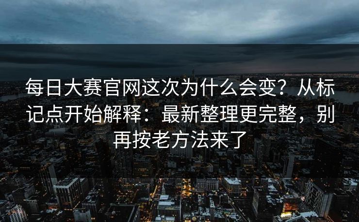每日大赛官网这次为什么会变？从标记点开始解释：最新整理更完整，别再按老方法来了