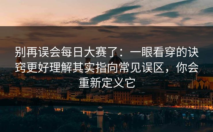 别再误会每日大赛了：一眼看穿的诀窍更好理解其实指向常见误区，你会重新定义它