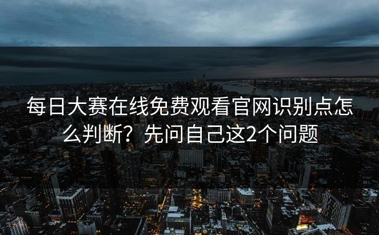 每日大赛在线免费观看官网识别点怎么判断？先问自己这2个问题