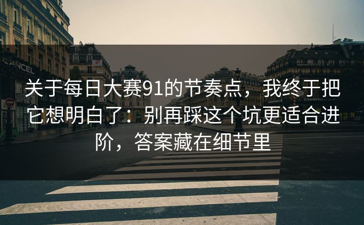 关于每日大赛91的节奏点，我终于把它想明白了：别再踩这个坑更适合进阶，答案藏在细节里