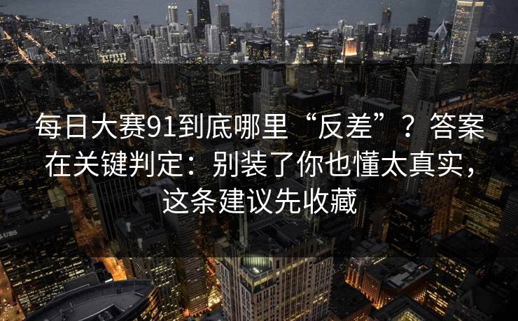 每日大赛91到底哪里“反差”？答案在关键判定：别装了你也懂太真实，这条建议先收藏