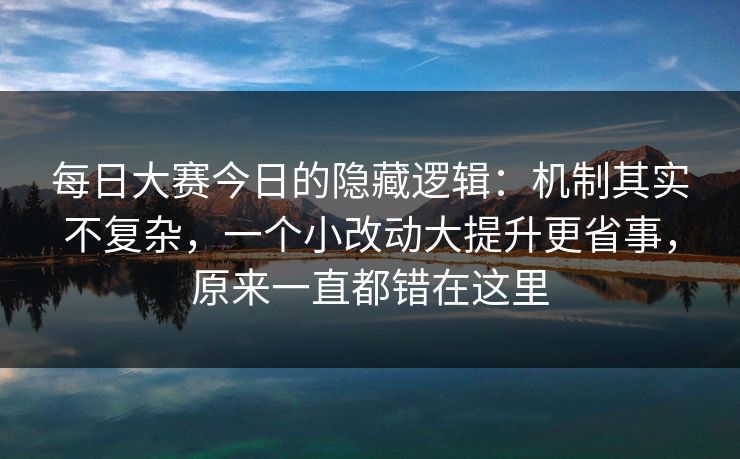 每日大赛今日的隐藏逻辑：机制其实不复杂，一个小改动大提升更省事，原来一直都错在这里