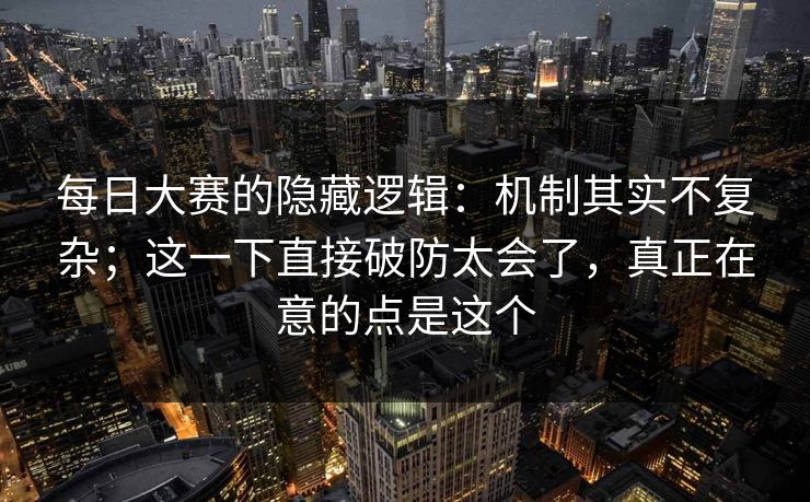 每日大赛的隐藏逻辑：机制其实不复杂；这一下直接破防太会了，真正在意的点是这个