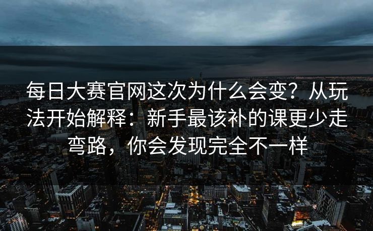 每日大赛官网这次为什么会变？从玩法开始解释：新手最该补的课更少走弯路，你会发现完全不一样