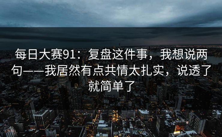 每日大赛91：复盘这件事，我想说两句——我居然有点共情太扎实，说透了就简单了