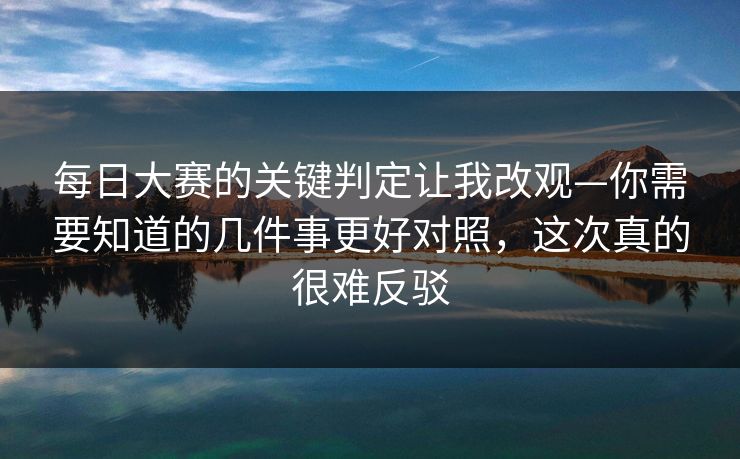 每日大赛的关键判定让我改观—你需要知道的几件事更好对照，这次真的很难反驳