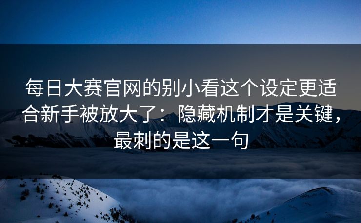 每日大赛官网的别小看这个设定更适合新手被放大了:隐藏机制才是关键,最刺的是这一句 每日大赛官网的别小看这个设定更适合新手被放大了:隐藏机制才是关键,最刺的是这一句