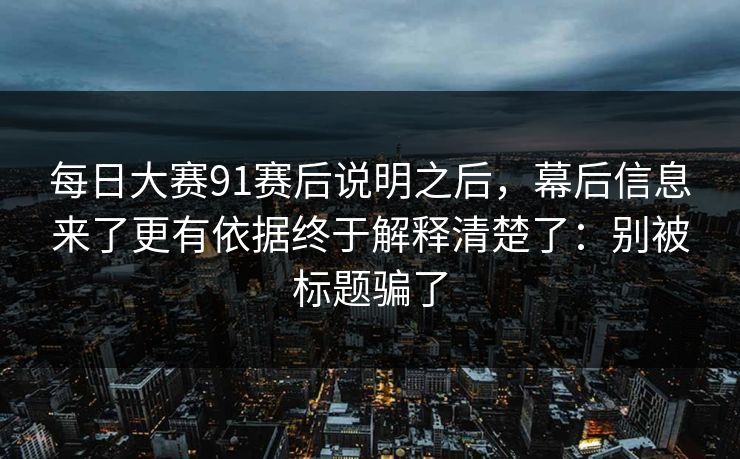 每日大赛91赛后说明之后，幕后信息来了更有依据终于解释清楚了：别被标题骗了