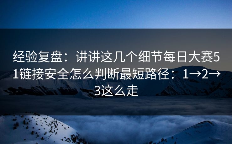 经验复盘：讲讲这几个细节每日大赛51链接安全怎么判断最短路径：1→2→3这么走