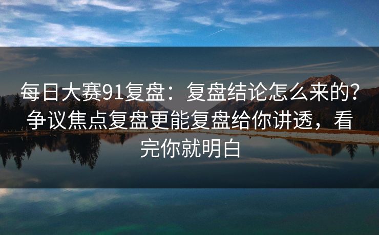 每日大赛91复盘:复盘结论怎么来的?争议焦点复盘更能复盘给你讲透,看完你就明白 每日大赛91复盘:复盘结论怎么来的?争议焦点复盘更能复盘给你讲透,看完你就明白