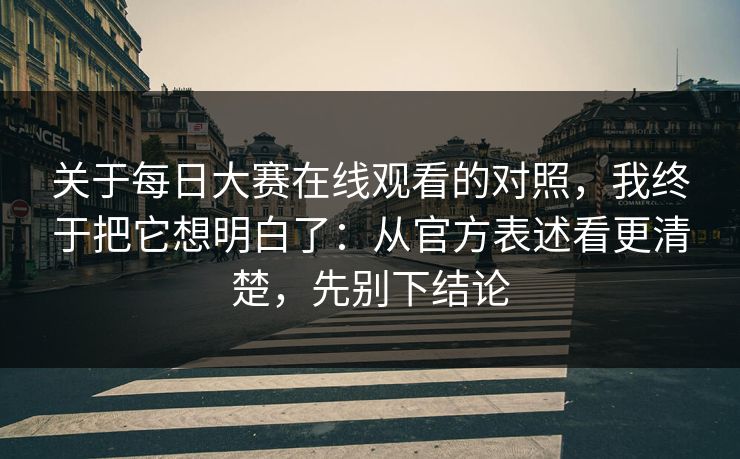 关于每日大赛在线观看的对照，我终于把它想明白了：从官方表述看更清楚，先别下结论