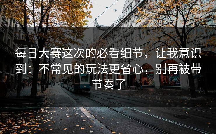 每日大赛这次的必看细节，让我意识到：不常见的玩法更省心，别再被带节奏了