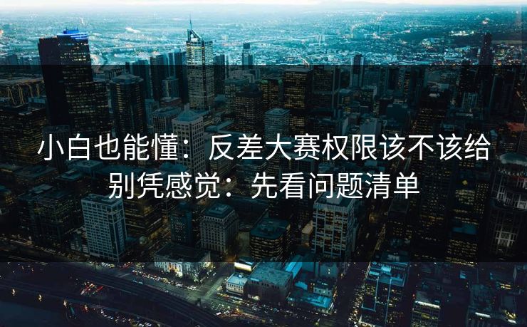 小白也能懂：反差大赛权限该不该给别凭感觉：先看问题清单