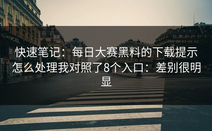 快速笔记：每日大赛黑料的下载提示怎么处理我对照了8个入口：差别很明显