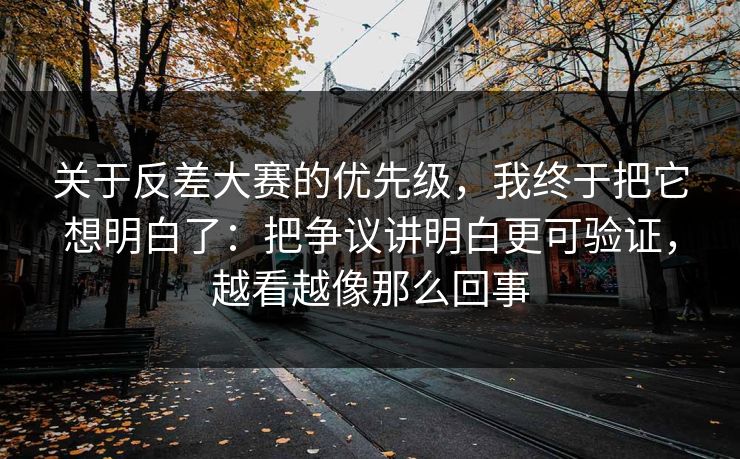 关于反差大赛的优先级，我终于把它想明白了：把争议讲明白更可验证，越看越像那么回事