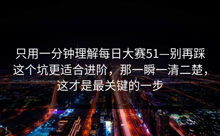只用一分钟理解每日大赛51—别再踩这个坑更适合进阶，那一瞬一清二楚，这才是最关键的一步