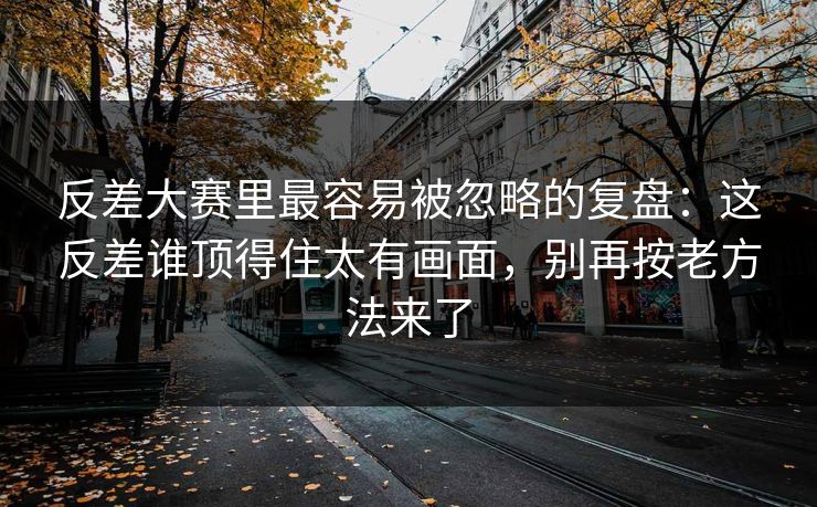 反差大赛里最容易被忽略的复盘：这反差谁顶得住太有画面，别再按老方法来了