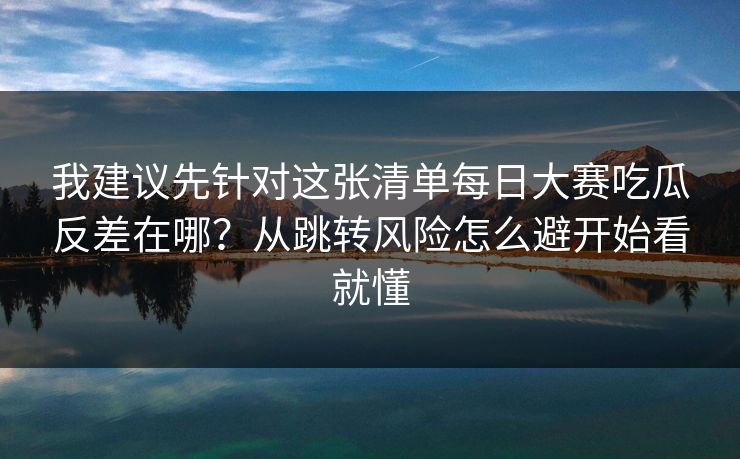 我建议先针对这张清单每日大赛吃瓜反差在哪？从跳转风险怎么避开始看就懂