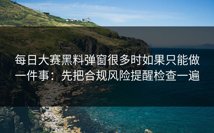 每日大赛黑料弹窗很多时如果只能做一件事：先把合规风险提醒检查一遍