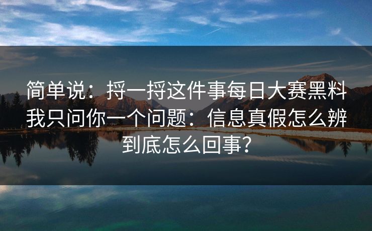 简单说:捋一捋这件事每日大赛黑料我只问你一个问题:信息真假怎么辨到底怎么回事? 简单说:捋一捋这件事每日大赛黑料我只问你一个问题:信息真假怎么辨到底怎么回事?