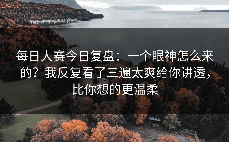 每日大赛今日复盘:一个眼神怎么来的?我反复看了三遍太爽给你讲透,比你想的更温柔 每日大赛今日复盘:一个眼神怎么来的?我反复看了三遍太爽给你讲透,比你想的更温柔