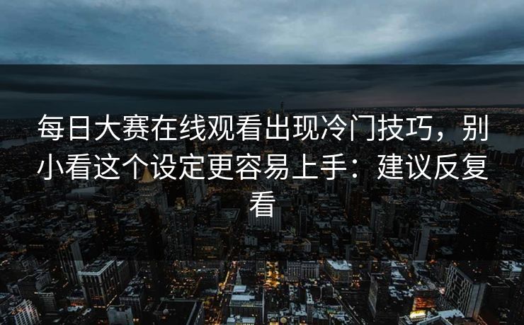 每日大赛在线观看出现冷门技巧,别小看这个设定更容易上手:建议反复看 每日大赛在线观看出现冷门技巧,别小看这个设定更容易上手:建议反复看