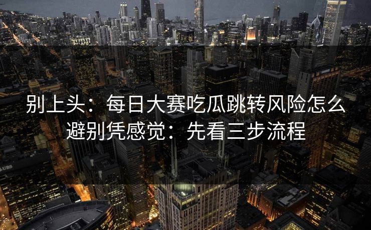 别上头:每日大赛吃瓜跳转风险怎么避别凭感觉:先看三步流程 别上头:每日大赛吃瓜跳转风险怎么避别凭感觉:先看三步流程