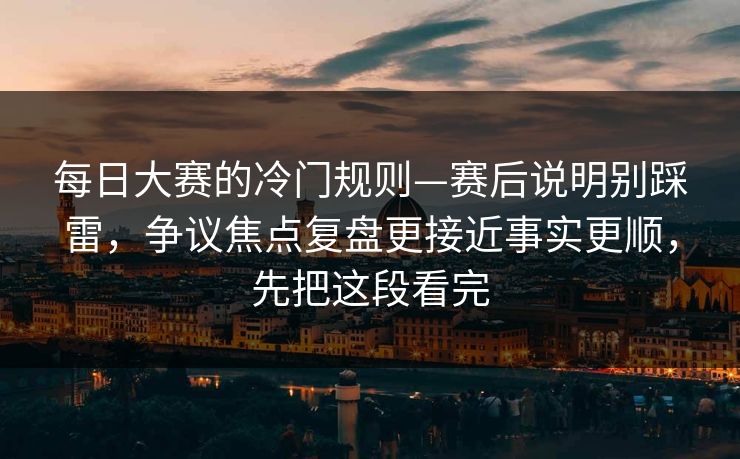 每日大赛的冷门规则—赛后说明别踩雷，争议焦点复盘更接近事实更顺，先把这段看完