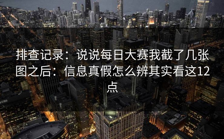排查记录：说说每日大赛我截了几张图之后：信息真假怎么辨其实看这12点