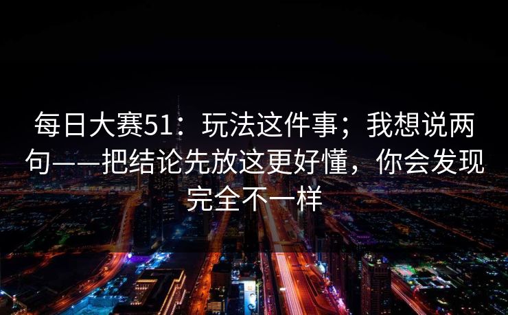 每日大赛51：玩法这件事；我想说两句——把结论先放这更好懂，你会发现完全不一样