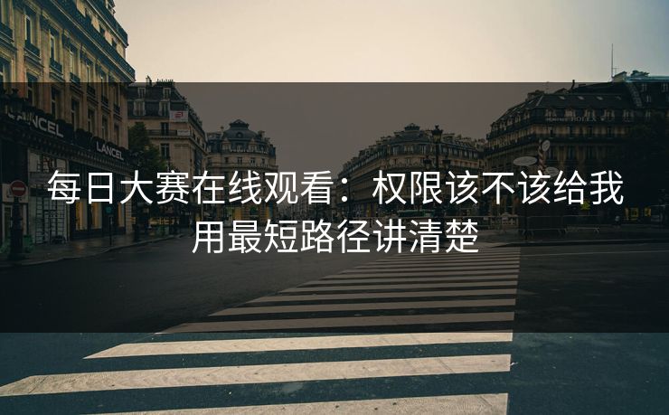 每日大赛在线观看：权限该不该给我用最短路径讲清楚