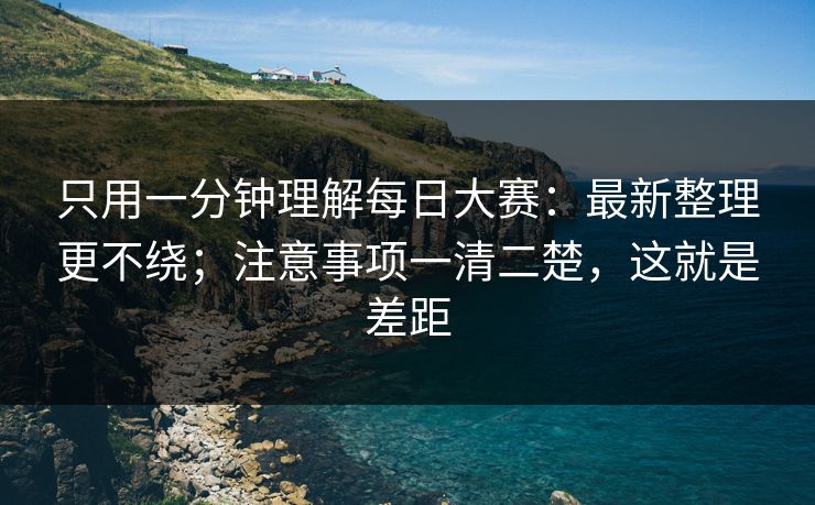 只用一分钟理解每日大赛：最新整理更不绕；注意事项一清二楚，这就是差距